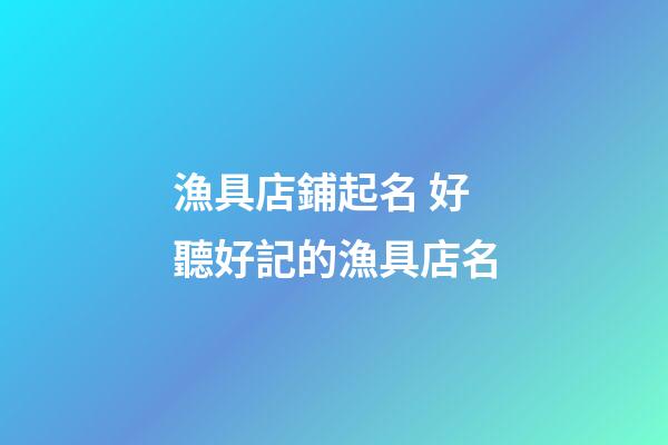 漁具店鋪起名 好聽好記的漁具店名-第1張-店鋪起名-玄機派